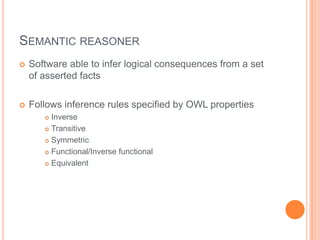 SEMANTIC REASONER
   Software able to infer logical consequences from a set
    of asserted facts

   Follows inference rules specified by OWL properties
        Inverse
        Transitive

        Symmetric

        Functional/Inverse functional

        Equivalent
 
