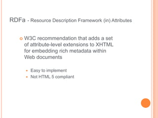 RDFa   - Resource Description Framework (in) Attributes


     W3C recommendation that adds a set
      of attribute-level extensions to XHTML
      for embedding rich metadata within
      Web documents

          Easy to implement
          Not HTML 5 compliant
 