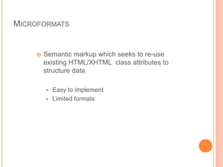 MICROFORMATS


        Semantic markup which seeks to re-use
         existing HTML/XHTML class attributes to
         structure data

            Easy to implement
            Limited formats
 