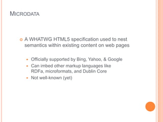 MICRODATA



     A WHATWG HTML5 specification used to nest
      semantics within existing content on web pages

         Officially supported by Bing, Yahoo, & Google
         Can imbed other markup languages like
          RDFa, microformats, and Dublin Core
         Not well-known (yet)
 