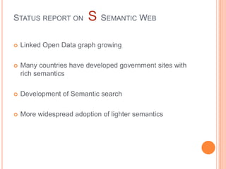 STATUS REPORT ON         S SEMANTIC WEB
   Linked Open Data graph growing

   Many countries have developed government sites with
    rich semantics

   Development of Semantic search

   More widespread adoption of lighter semantics
 
