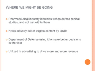 WHERE WE MIGHT BE GOING

   Pharmaceutical industry identifies trends across clinical
    studies, and not just within them

   News industry better targets content by locale

   Department of Defense using it to make better decisions
    in the field

   Utilized in advertising to drive more and more revenue
 