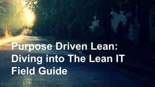Purpose Driven Lean:
Diving into The Lean
IT Field Guide
 