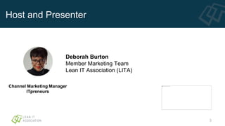 Host and Presenter
Deborah Burton
Member Marketing Team
Lean IT Association (LITA)
Channel Marketing Manager
ITpreneurs
3
 