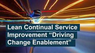 Lean Continual Service
Improvement “Driving
Change Enablement”
 
