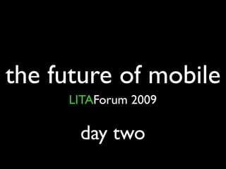 the future of mobile
     LITAForum 2009

      day two
 