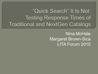 “Quick Search” It Is Not: Testing Response Times of Traditional and NextGen Catalogs Nina McHale Margaret Brown-Sica LITA Forum 2010 