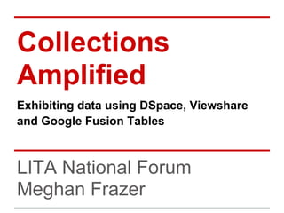 Collections
Amplified
Exhibiting data using DSpace, Viewshare
and Google Fusion Tables



LITA National Forum
Meghan Frazer
 