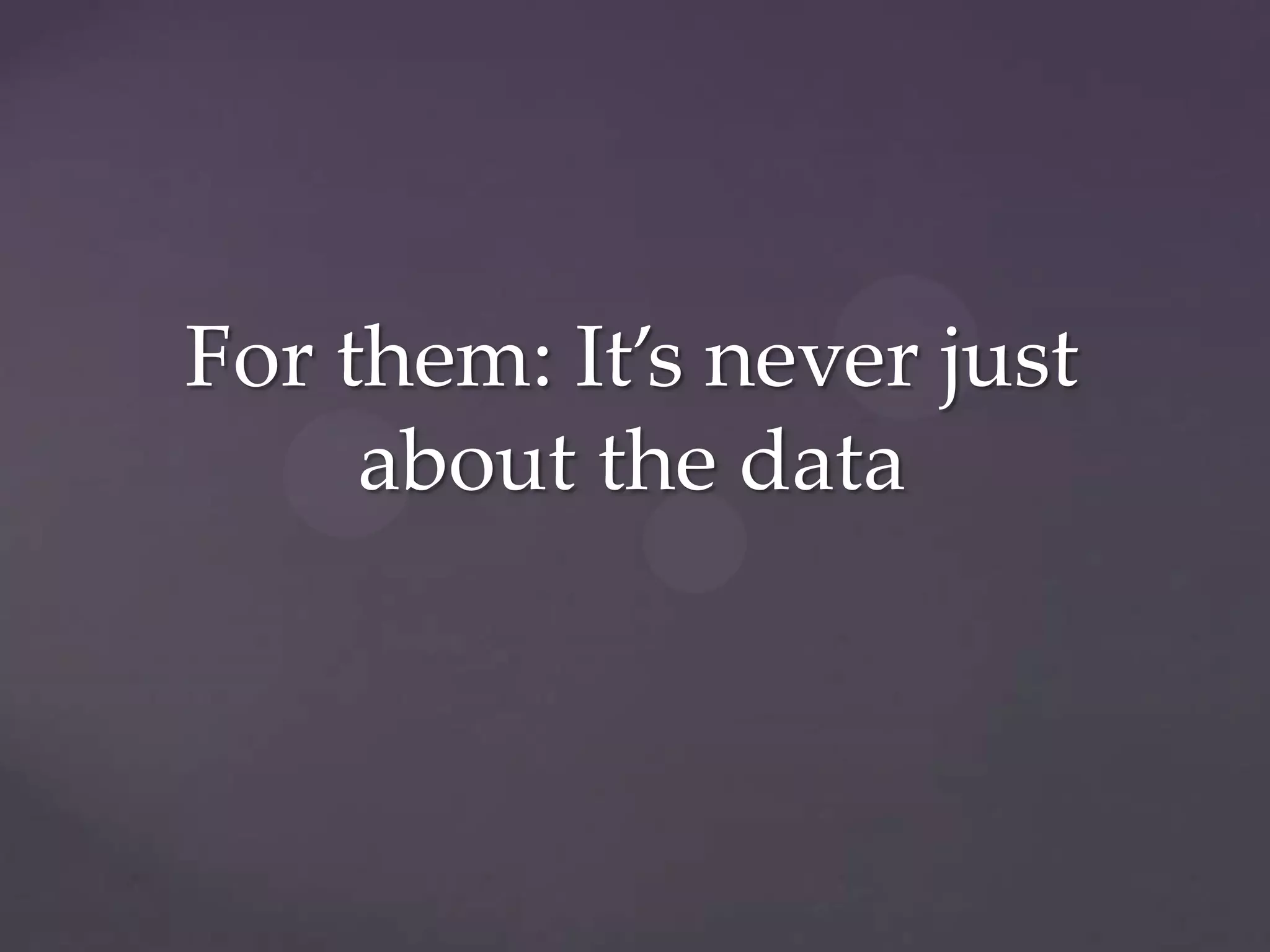 For them: It’s never just
     about the data
 
