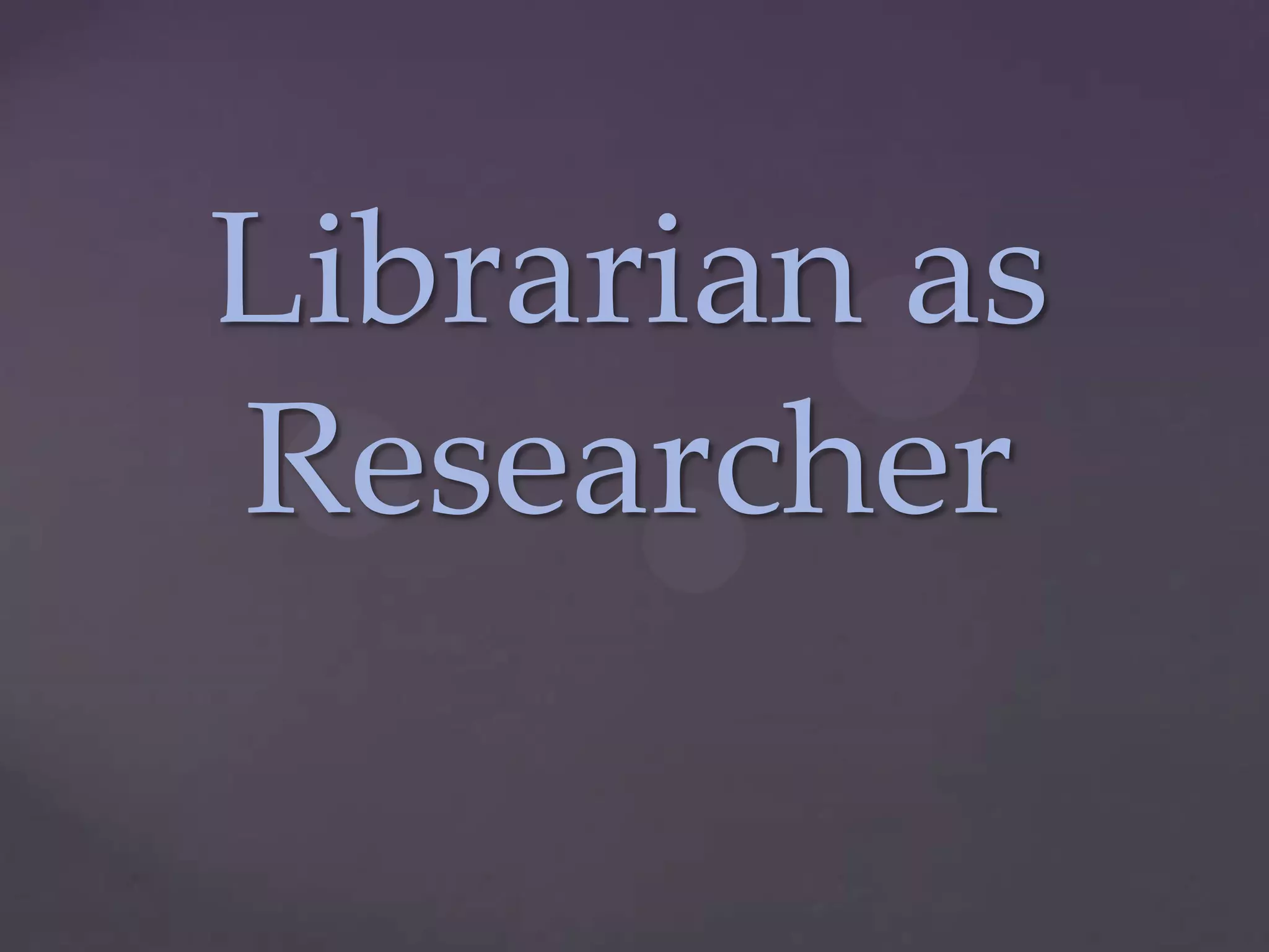 Librarian as
Researcher
 