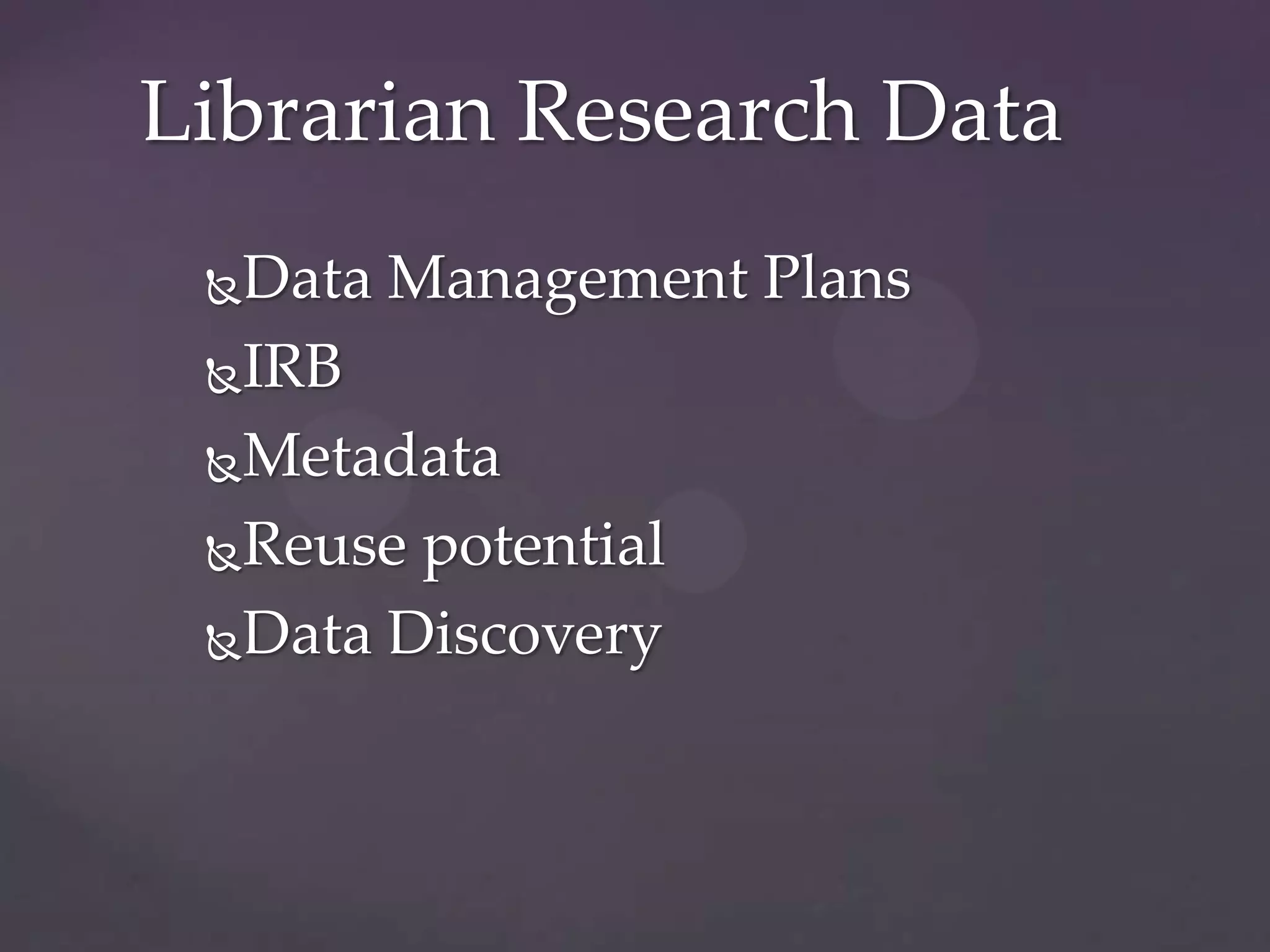 Librarian Research Data
 Data Management Plans
 IRB

 Metadata

 Reuse potential

 Data Discovery
 