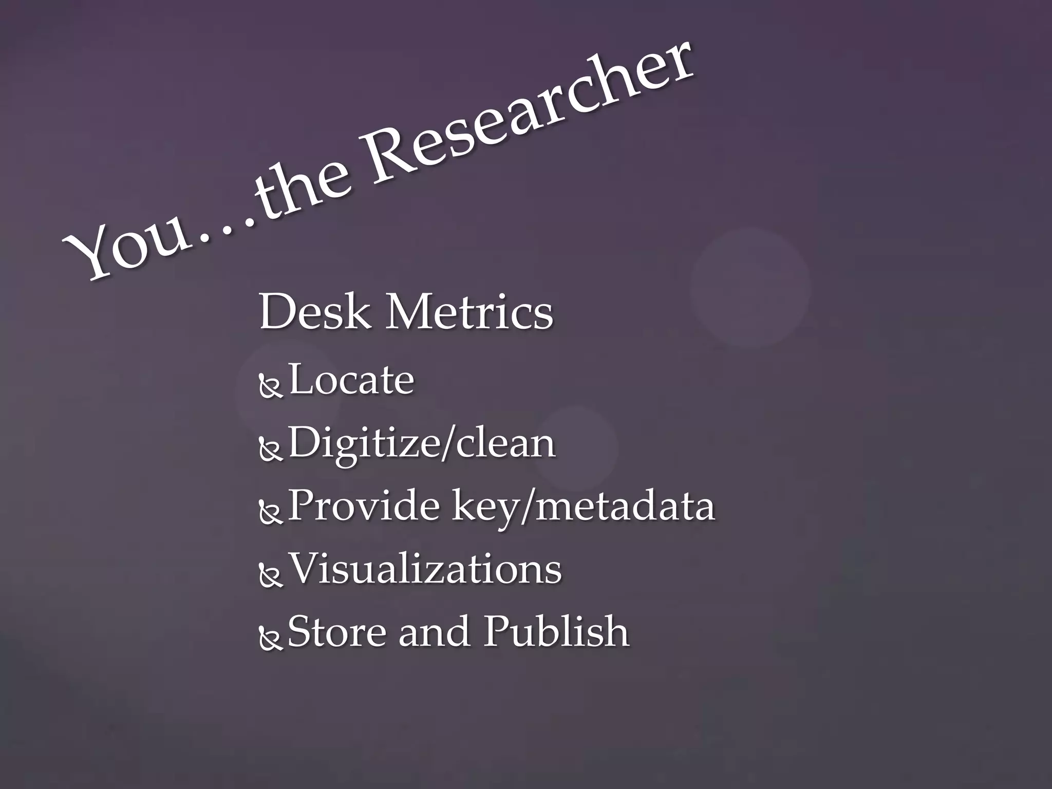 Desk Metrics
 Locate
 Digitize/clean

 Provide key/metadata

 Visualizations

 Store and Publish
 