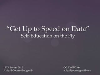 “Get Up to Speed on Data”
              Self-Education on the Fly




LITA Forum 2012                  CC BY-NC 3.0
Abigail Goben @hedgielib         abigailgoben@gmail.com
 