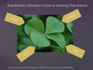 Autodidactic Librarian’s Guide to Learning Data Science




 Photo by John (cygnus921) http://www.flickr.com/photos/cygnus...