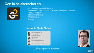 Con la colaboración de ...
¡Gracias por su atención!
G2, Gobierno y Gestión de TI, SL
Avda Ernest Lluch 32, TCM2 – Mataró – Barcelona - España
+34.93.169.65.90
http://www.gedos.es
info@gedos.es
@gedos
Antonio Valle Salas
http://www.gobiernotic.es
avalle@gedos.es
http://www.gedos.es
@avallesalas
http://es.linkedin.com/in/avallesalas
 