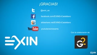 Con la colaboración de:
@exin_es
¡GRACIAS!
youtube/exinexams
facebook.com/EXINEnCastellano
slideshare.net/EXINEnCastellano
 