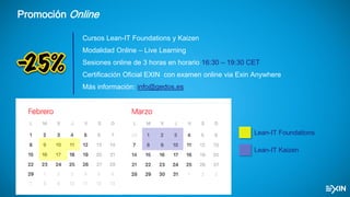 Promoción Online
Cursos Lean-IT Foundations y Kaizen
Modalidad Online – Live Learning
Sesiones online de 3 horas en horario 16:30 – 19:30 CET
Certificación Oficial EXIN con examen online via Exin Anywhere
Más información: info@gedos.es
Lean-IT Foundations
Lean-IT Kaizen
 