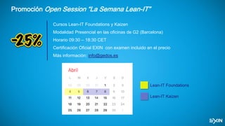 Promoción Open Session “La Semana Lean-IT”
Cursos Lean-IT Foundations y Kaizen
Modalidad Presencial en las oficinas de G2 (Barcelona)
Horario 09:30 – 18:30 CET
Certificación Oficial EXIN con examen incluido en el precio
Más información: info@gedos.es
Lean-IT Foundations
Lean-IT Kaizen
 