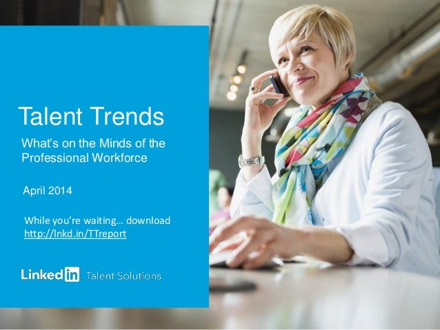 Talent Trends
What’s on the Minds of the
Professional Workforce
April 2014
While you’re waiting… download
http://lnkd.in/T...