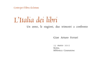 L’Italia dei libri
     Un anno, le stagioni, due trimestri a confronto


                         Gian Arturo Ferrari

                         23 marzo 2012
                         Roma,
                         Biblioteca Casanatense
 