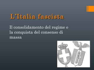 L’Italia fascista
Il consolidamento del regime e
la conquista del consenso di
massa

 