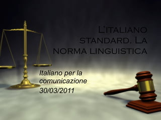 L’italiano standard. La norma linguistica Italiano per la comunicazione 30/03/2011 