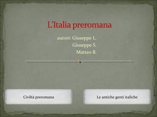 autori: Giuseppe L. Giuseppe S. Matteo B. Civiltà preromana Le antiche genti italiche 