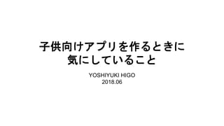 子供向けアプリを作るときに
気にしていること
YOSHIYUKI HIGO
2018.06
 