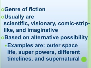 Genre of fictionUsually are scientific, visionary, comic-strip-like, and imaginativeBased on alternative possibility Examples are: outer space life, super powers, different timelines, and supernatural