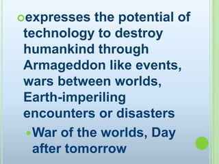expresses the potential of technology to destroy humankind through Armageddon like events, wars between worlds, Earth-imperiling encounters or disasters War of the worlds, Day after tomorrow