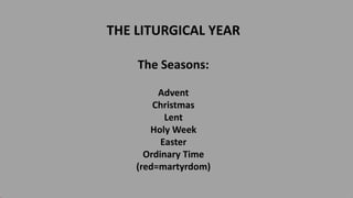THE LITURGICAL YEAR
The Seasons:
Advent
Christmas
Lent
Holy Week
Easter
Ordinary Time
(red=martyrdom)
 