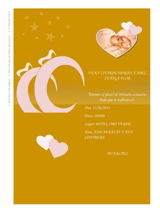 1. Imprima esta página. 2. Recorte por las líneas de puntos. 3. El tamaño final
              después del recorte será de 13 x 18 cm por tarjeta.




                                                                                   VICKY LITARDO MORAN Y ABEL
                                                                                           ZUÑIGA FLOR


                                                                                    Tenemos el placer de invitarte a nuestra
                                                                                          boda que se realizara el
                                                                                  Día: 12/20/2012
                                                                                  Hora: 20H00
                                                                                  Lugar: HOTEL ORO VERDE
                                                                                  Para: JOSE PERALTA Y ANA
                                                                                  CONTRERA


                                                                                                NO FALTES
 