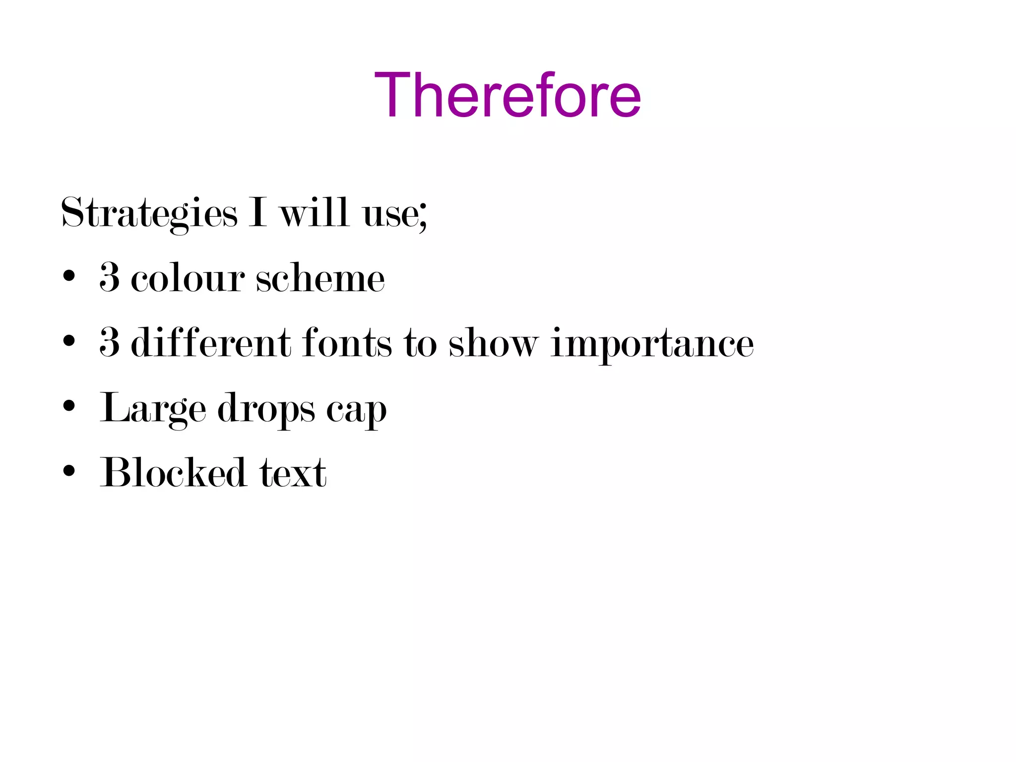 Therefore
Strategies I will use;
• 3 colour scheme
• 3 different fonts to show importance
• Large drops cap
• Blocked text

 