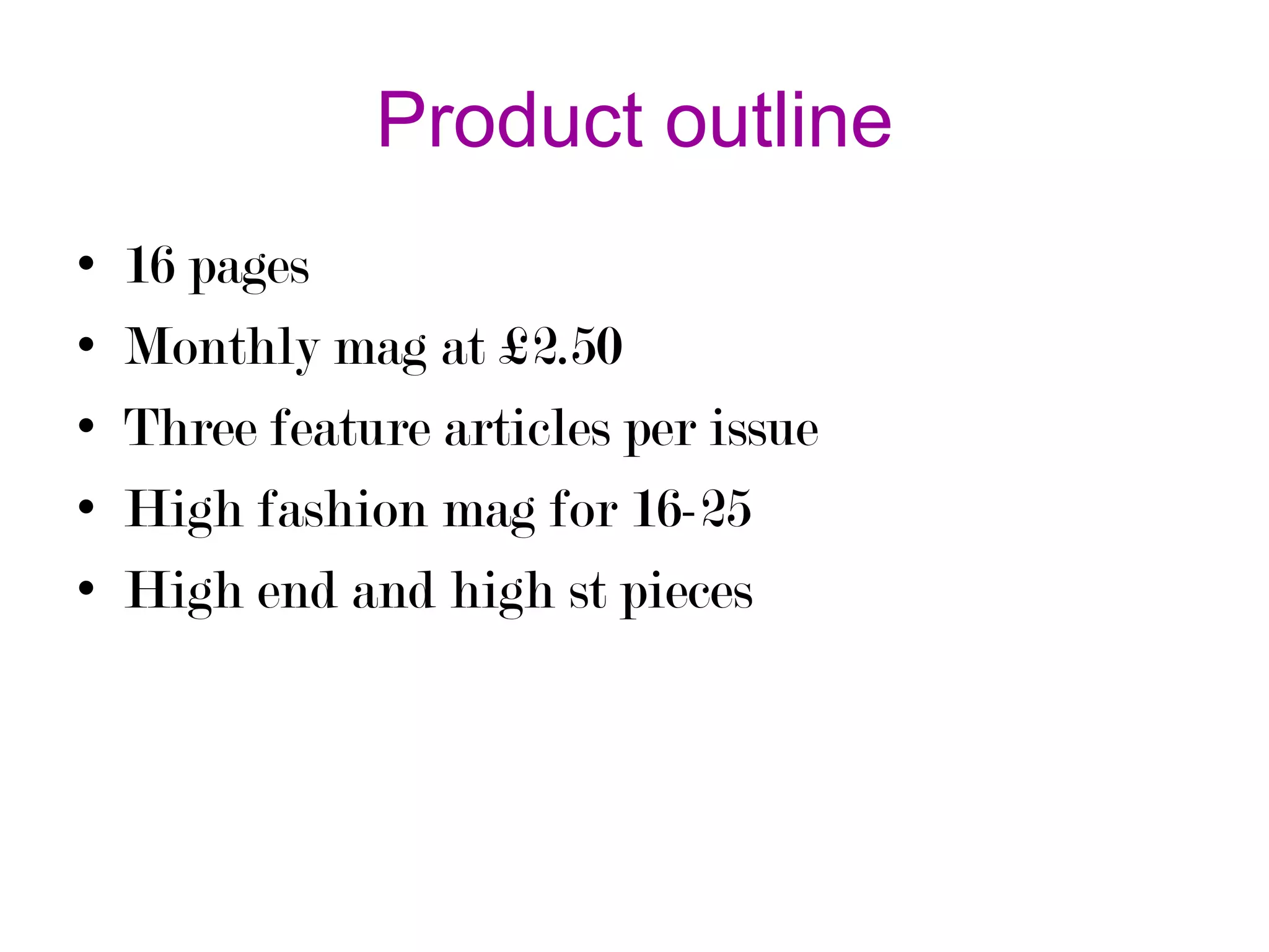 Product outline
•
•
•
•
•

16 pages
Monthly mag at £2.50
Three feature articles per issue
High fashion mag for 16-25
High end and high st pieces

 