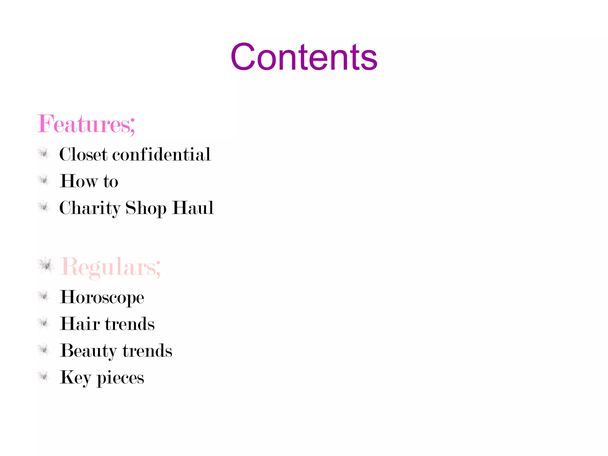 Contents
Features;
Closet confidential
How to
Charity Shop Haul

Regulars;
Horoscope
Hair trends
Beauty trends
Key pieces

 