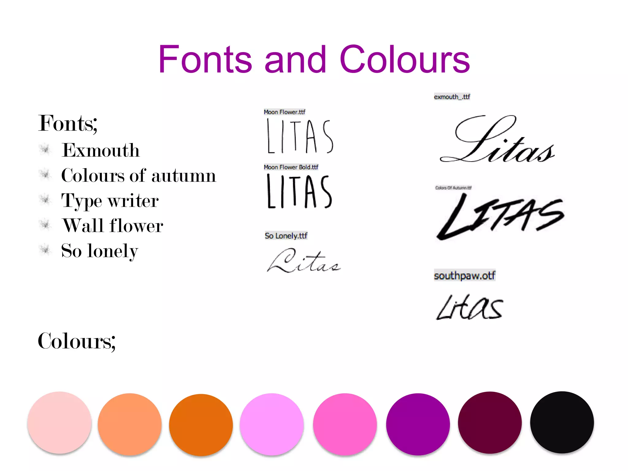 Fonts and Colours
Fonts;
Exmouth
Colours of autumn
Type writer
Wall flower
So lonely

Colours;

 