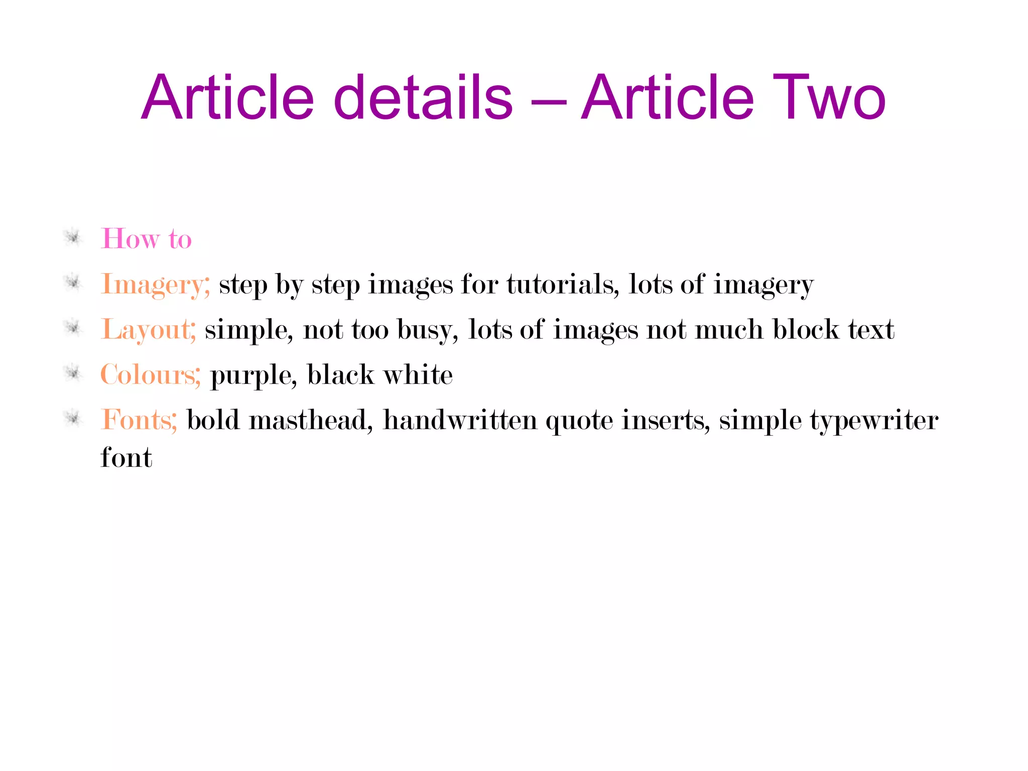 Article details – Article Two
How to
Imagery; step by step images for tutorials, lots of imagery
Layout; simple, not too busy, lots of images not much block text
Colours; purple, black white
Fonts; bold masthead, handwritten quote inserts, simple typewriter
font

 