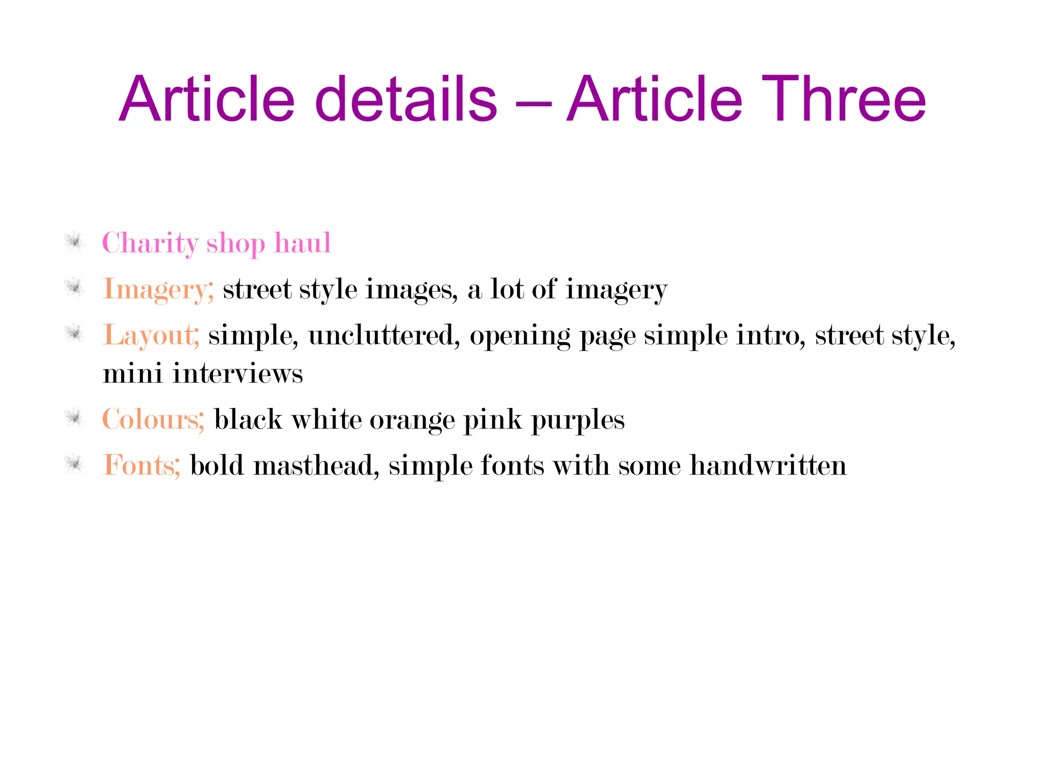 Article details – Article Three
Charity shop haul
Imagery; street style images, a lot of imagery
Layout; simple, uncluttered, opening page simple intro, street style,
mini interviews
Colours; black white orange pink purples
Fonts; bold masthead, simple fonts with some handwritten

 