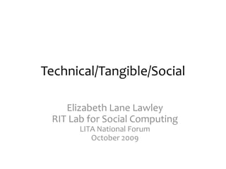 Technical/Tangible/Social Elizabeth Lane LawleyRIT Lab for Social ComputingLITA National ForumOctober 2009 