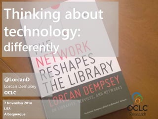 Thinking about 
technology: 
differently 
@LorcanD 
Lorcan Dempsey 
OCLC 
7 November 2014 
LITA 
Albaquerque 
 