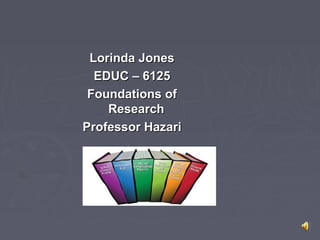 Lorinda JonesLorinda Jones
EDUC – 6125EDUC – 6125
Foundations ofFoundations of
ResearchResearch
Professor HazariProfessor Hazari
 