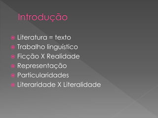  Literatura = texto
 Trabalho linguístico
 Ficção X Realidade
 Representação
 Particularidades
 Literaridade X Literalidade
 
