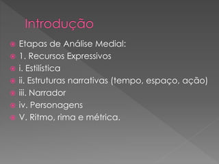  Etapas de Análise Medial:
 1. Recursos Expressivos
 i. Estilística
 ii. Estruturas narrativas (tempo, espaço, ação)
 iii. Narrador
 iv. Personagens
 V. Ritmo, rima e métrica.
 