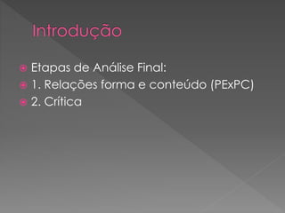  Etapas de Análise Final:
 1. Relações forma e conteúdo (PExPC)
 2. Crítica
 