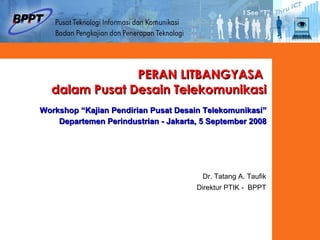 PERAN LITBANGYASA  dalam Pusat Desain Telekomunikasi Workshop “Kajian Pendirian Pusat Desain Telekomunikasi”  Departemen Perindustrian - Jakarta, 5 September 2008 Dr. Tatang A. Taufik Direktur PTIK -  BPPT 