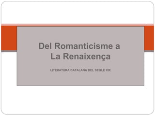 Del Romanticisme a
La Renaixença
LITERATURA CATALANA DEL SEGLE XIX
 