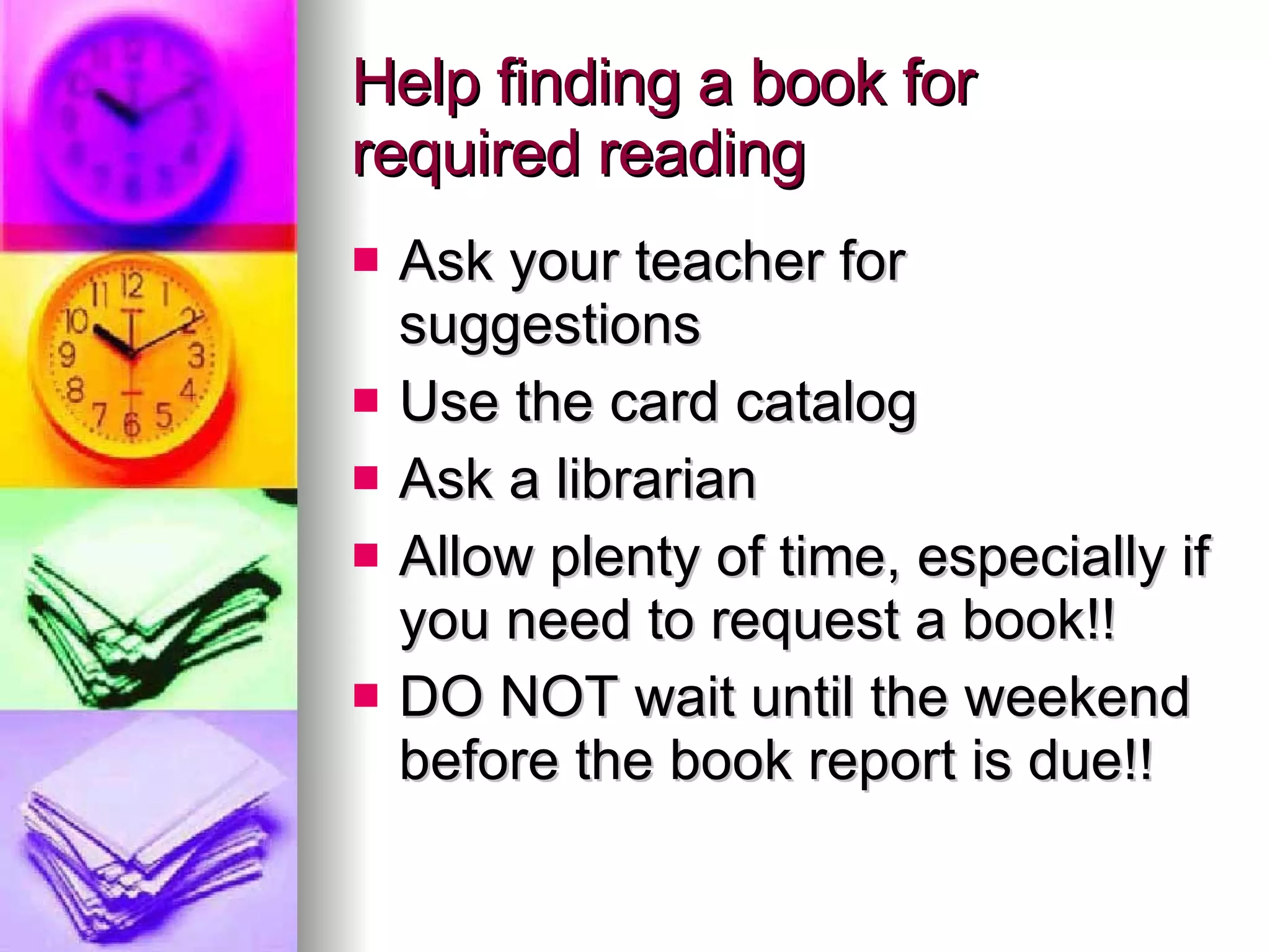Help finding a book for required reading Ask your teacher for suggestions Use the card catalog Ask a librarian Allow plenty of time, especially if you need to request a book!! DO NOT wait until the weekend before the book report is due!! 