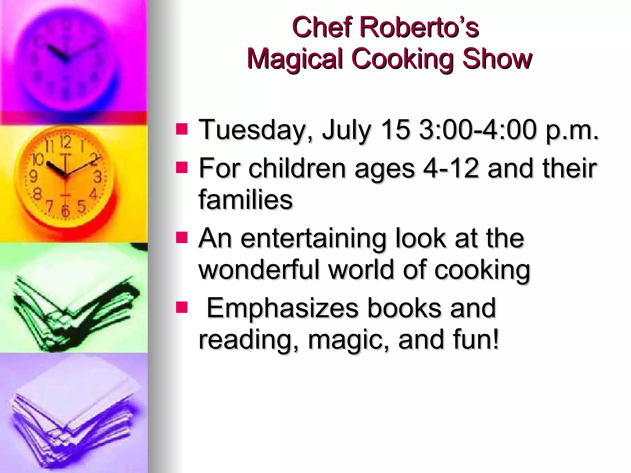 Chef Roberto’s  Magical Cooking Show Tuesday, July 15 3:00-4:00 p.m. For children ages 4-12 and their families An entertaining look at the wonderful world of cooking Emphasizes books and  reading, magic, and fun! 
