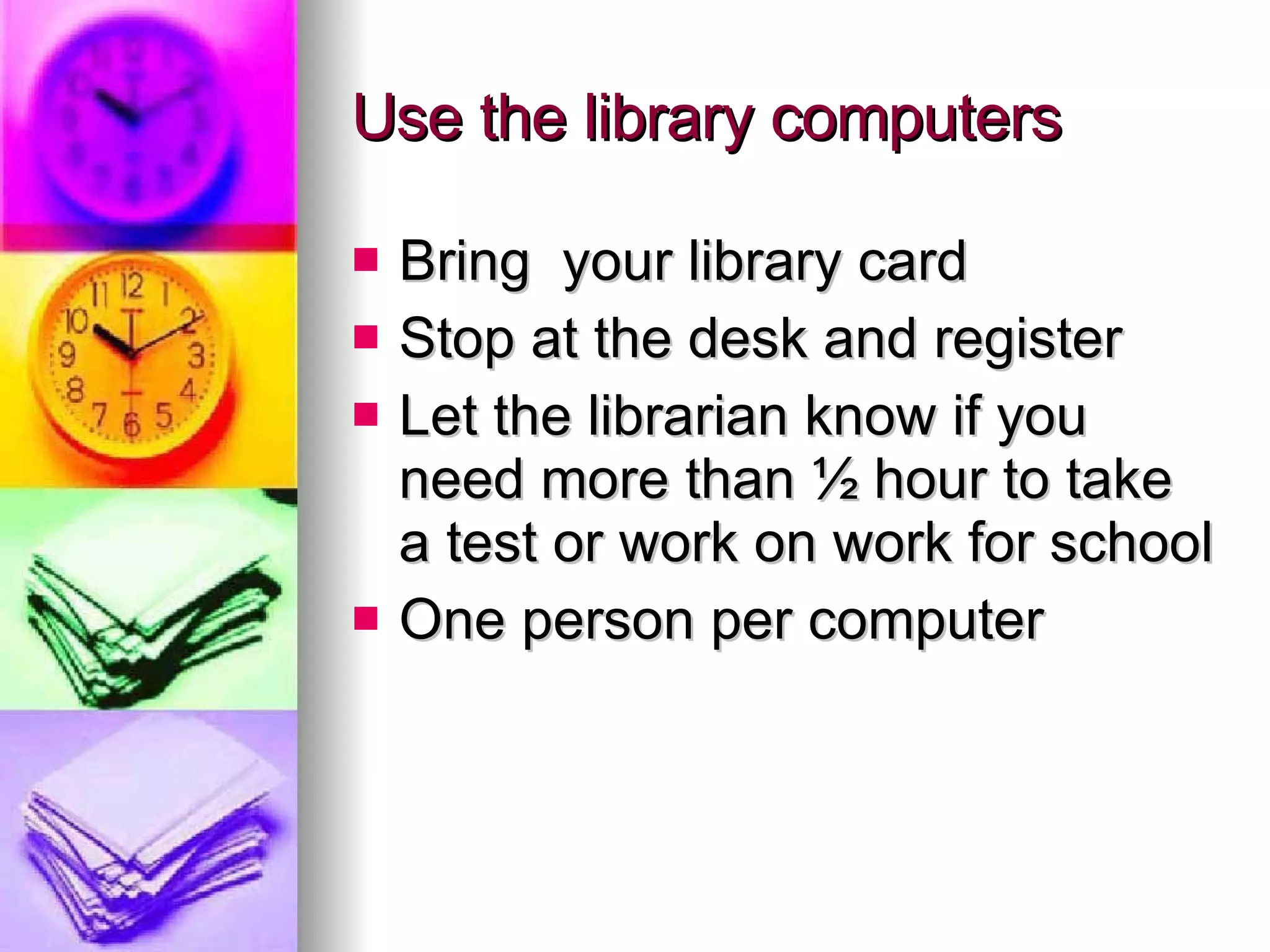 Use the library computers Bring  your library card Stop at the desk and register  Let the librarian know if you need more than ½ hour to take a test or work on work for school  One person per computer 
