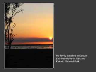 My family travelled to Darwin,
Litchfield National Park and
Kakadu National Park.
 